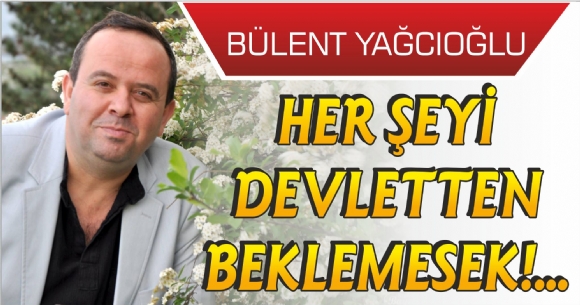 HER EY DEVLETTEN BEKLEMESEK!...