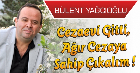 CEZAEVİ GİTTİ, AĞIR CEZAYA SAHİP ÇIKALIM !