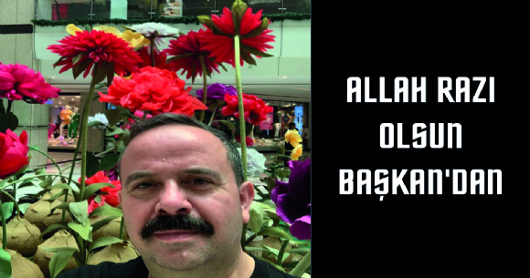 ALLAH RAZI OLSUN BAŞKAN'DAN